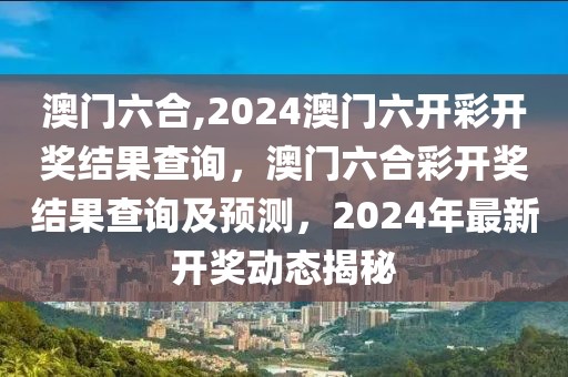 澳門六合,2024澳門六開彩開獎結(jié)果查詢，澳門六合彩開獎結(jié)果查詢及預(yù)測，2024年最新開獎動態(tài)揭秘