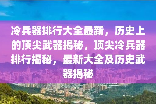 冷兵器排行大全最新，歷史上的頂尖武器揭秘，頂尖冷兵器排行揭秘，最新大全及歷史武器揭秘