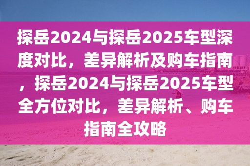 探岳2024與探岳2025車(chē)型深度對(duì)比，差異解析及購(gòu)車(chē)指南，探岳2024與探岳2025車(chē)型全方位對(duì)比，差異解析、購(gòu)車(chē)指南全攻略