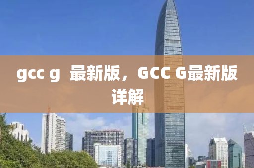 gcc g  最新版，GCC G最新版詳解