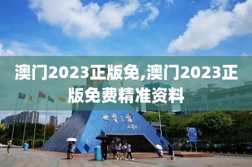 澳門2023正版免,澳門2023正版免費(fèi)精準(zhǔn)資料