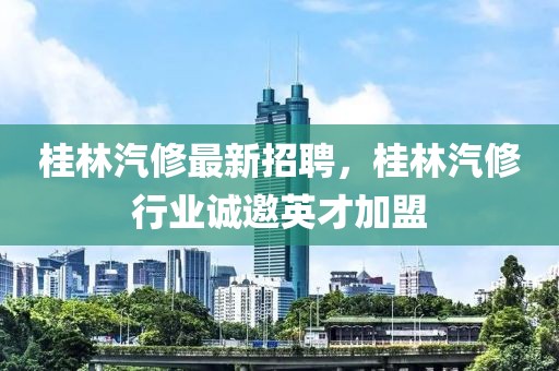 桂林汽修最新招聘，桂林汽修行業(yè)誠邀英才加盟