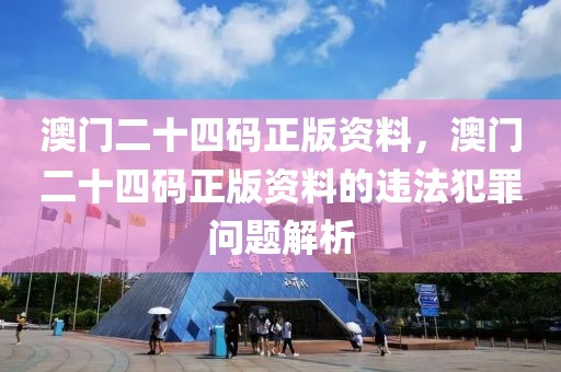 澳門二十四碼正版資料，澳門二十四碼正版資料的違法犯罪問題解析