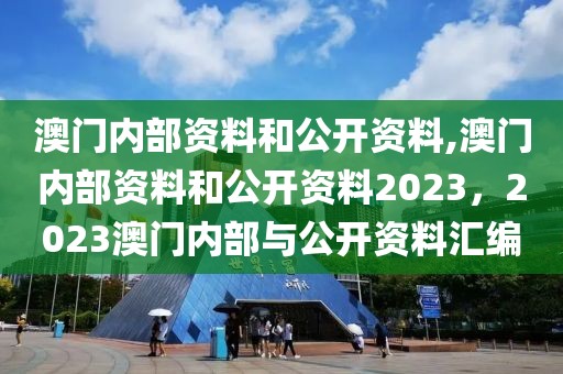 澳門內(nèi)部資料和公開資料,澳門內(nèi)部資料和公開資料2023，2023澳門內(nèi)部與公開資料匯編