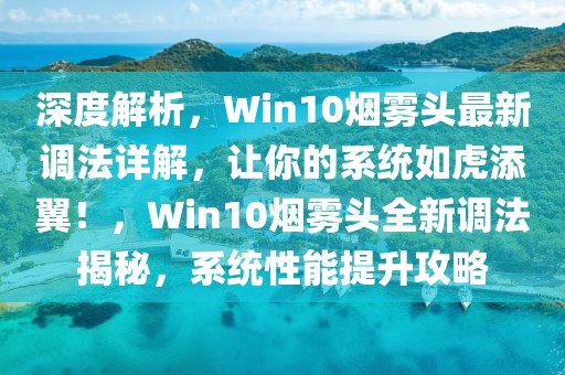 深度解析，Win10煙霧頭最新調(diào)法詳解，讓你的系統(tǒng)如虎添翼！，Win10煙霧頭全新調(diào)法揭秘，系統(tǒng)性能提升攻略