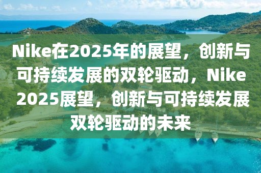 Nike在2025年的展望，創(chuàng)新與可持續(xù)發(fā)展的雙輪驅(qū)動，Nike 2025展望，創(chuàng)新與可持續(xù)發(fā)展雙輪驅(qū)動的未來