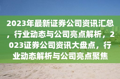 2023年最新證券公司資訊匯總，行業(yè)動(dòng)態(tài)與公司亮點(diǎn)解析，2023證券公司資訊大盤點(diǎn)，行業(yè)動(dòng)態(tài)解析與公司亮點(diǎn)聚焦