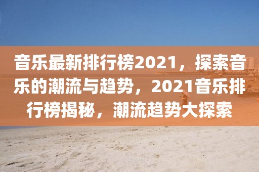 音樂最新排行榜2021，探索音樂的潮流與趨勢，2021音樂排行榜揭秘，潮流趨勢大探索