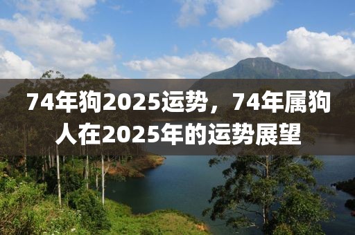 74年狗2025運(yùn)勢，74年屬狗人在2025年的運(yùn)勢展望