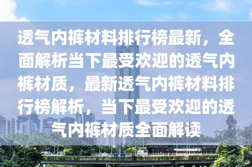 透氣內(nèi)褲材料排行榜最新，全面解析當(dāng)下最受歡迎的透氣內(nèi)褲材質(zhì)，最新透氣內(nèi)褲材料排行榜解析，當(dāng)下最受歡迎的透氣內(nèi)褲材質(zhì)全面解讀