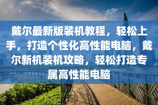 戴爾最新版裝機教程，輕松上手，打造個性化高性能電腦，戴爾新機裝機攻略，輕松打造專屬高性能電腦