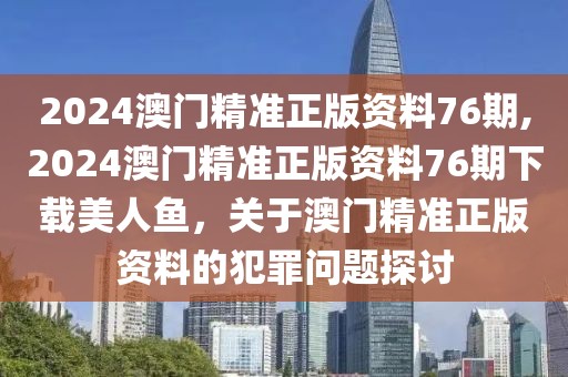 2024澳門精準(zhǔn)正版資料76期,2024澳門精準(zhǔn)正版資料76期下載美人魚，關(guān)于澳門精準(zhǔn)正版資料的犯罪問(wèn)題探討