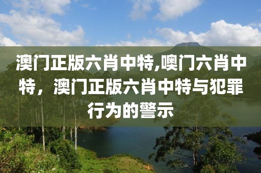 澳門正版六肖中特,噢門六肖中特，澳門正版六肖中特與犯罪行為的警示