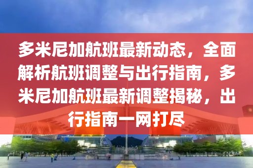 多米尼加航班最新動態(tài)，全面解析航班調(diào)整與出行指南，多米尼加航班最新調(diào)整揭秘，出行指南一網(wǎng)打盡