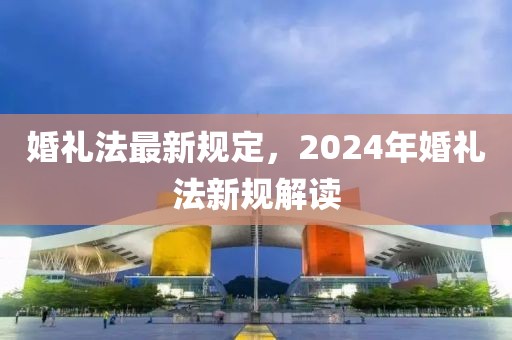 婚禮法最新規(guī)定，2024年婚禮法新規(guī)解讀