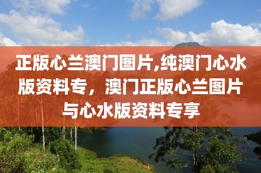 正版心蘭澳門圖片,純澳門心水版資料專，澳門正版心蘭圖片與心水版資料專享