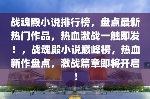 戰(zhàn)魂殿小說排行榜，盤點最新熱門作品，熱血激戰(zhàn)一觸即發(fā)！，戰(zhàn)魂殿小說巔峰榜，熱血新作盤點，激戰(zhàn)篇章即將開啟！