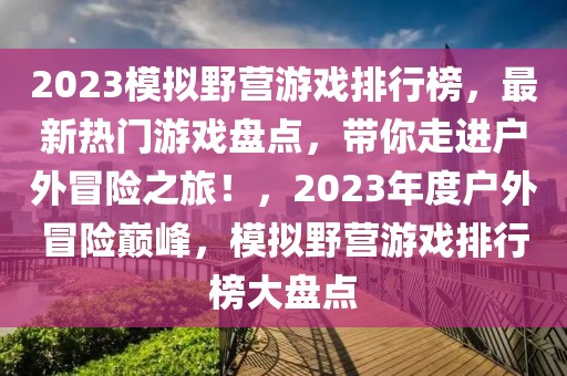 2023模擬野營(yíng)游戲排行榜，最新熱門(mén)游戲盤(pán)點(diǎn)，帶你走進(jìn)戶(hù)外冒險(xiǎn)之旅！，2023年度戶(hù)外冒險(xiǎn)巔峰，模擬野營(yíng)游戲排行榜大盤(pán)點(diǎn)