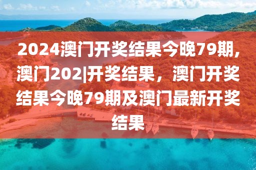 2024澳門開獎(jiǎng)結(jié)果今晚79期,澳門202|開獎(jiǎng)結(jié)果，澳門開獎(jiǎng)結(jié)果今晚79期及澳門最新開獎(jiǎng)結(jié)果