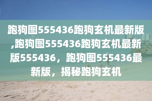 跑狗圖555436跑狗玄機最新版,跑狗圖555436跑狗玄機最新版555436，跑狗圖555436最新版，揭秘跑狗玄機