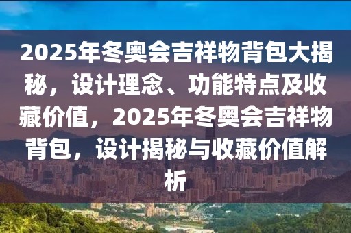 2025年冬奧會吉祥物背包大揭秘，設(shè)計理念、功能特點及收藏價值，2025年冬奧會吉祥物背包，設(shè)計揭秘與收藏價值解析