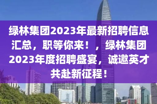 綠林集團2023年最新招聘信息匯總，職等你來！，綠林集團2023年度招聘盛宴，誠邀英才共赴新征程！