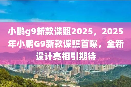 小鵬g9新款諜照2025，2025年小鵬G9新款諜照首曝，全新設計亮相引期待