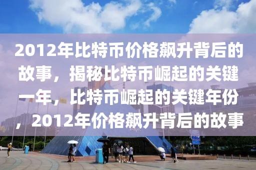 2012年比特幣價格飆升背后的故事，揭秘比特幣崛起的關(guān)鍵一年，比特幣崛起的關(guān)鍵年份，2012年價格飆升背后的故事