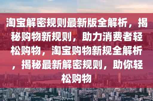 淘寶解密規(guī)則最新版全解析，揭秘購(gòu)物新規(guī)則，助力消費(fèi)者輕松購(gòu)物，淘寶購(gòu)物新規(guī)全解析，揭秘最新解密規(guī)則，助你輕松購(gòu)物