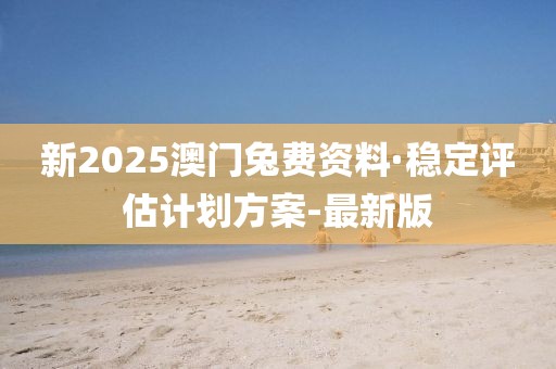 新2025澳門兔費資料·穩(wěn)定評估計劃方案-最新版