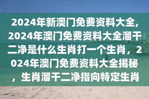 2024年新澳門免費資料大全,2024年澳門免費資料大全溜干二凈是什么生肖打一個生肖，2024年澳門免費資料大全揭秘，生肖溜干二凈指向特定生肖