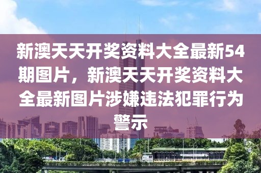 新澳天天開獎資料大全最新54期圖片，新澳天天開獎資料大全最新圖片涉嫌違法犯罪行為警示