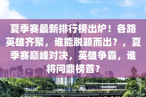 夏季賽最新排行榜出爐！各路英雄齊聚，誰(shuí)能脫穎而出？，夏季賽巔峰對(duì)決，英雄爭(zhēng)霸，誰(shuí)將問(wèn)鼎榜首？