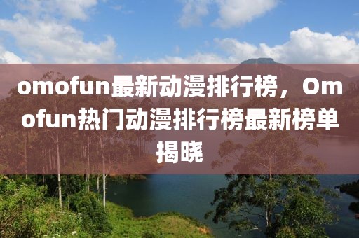 omofun最新動漫排行榜，Omofun熱門動漫排行榜最新榜單揭曉