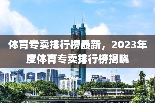 體育專賣排行榜最新，2023年度體育專賣排行榜揭曉