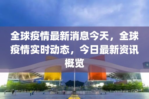 全球疫情最新消息今天，全球疫情實(shí)時動態(tài)，今日最新資訊概覽