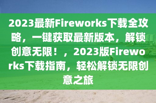 2023最新Fireworks下載全攻略，一鍵獲取最新版本，解鎖創(chuàng)意無限！，2023版Fireworks下載指南，輕松解鎖無限創(chuàng)意之旅