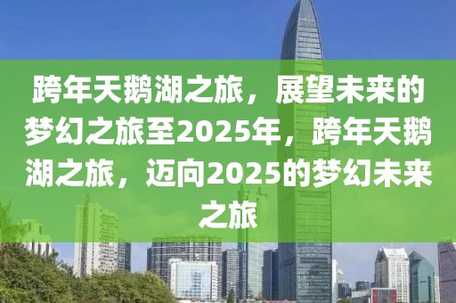 跨年天鵝湖之旅，展望未來的夢幻之旅至2025年，跨年天鵝湖之旅，邁向2025的夢幻未來之旅