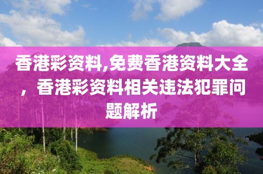 香港彩資料,免費香港資料大全，香港彩資料相關(guān)違法犯罪問題解析