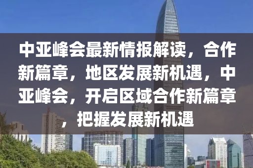 中亞峰會最新情報解讀，合作新篇章，地區(qū)發(fā)展新機遇，中亞峰會，開啟區(qū)域合作新篇章，把握發(fā)展新機遇