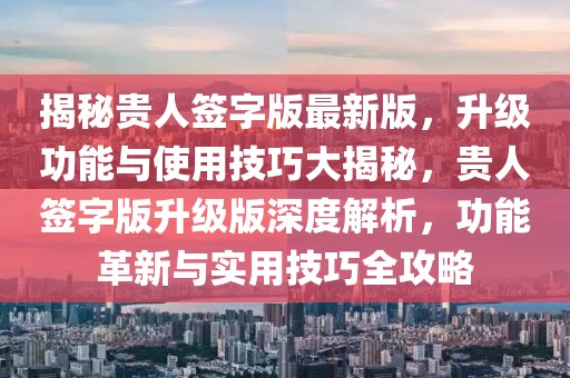 揭秘貴人簽字版最新版，升級(jí)功能與使用技巧大揭秘，貴人簽字版升級(jí)版深度解析，功能革新與實(shí)用技巧全攻略