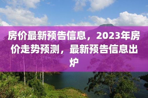 房價最新預(yù)告信息，2023年房價走勢預(yù)測，最新預(yù)告信息出爐