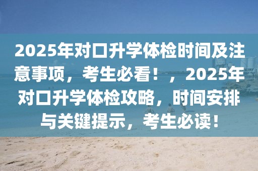 2025年對(duì)口升學(xué)體檢時(shí)間及注意事項(xiàng)，考生必看！，2025年對(duì)口升學(xué)體檢攻略，時(shí)間安排與關(guān)鍵提示，考生必讀！