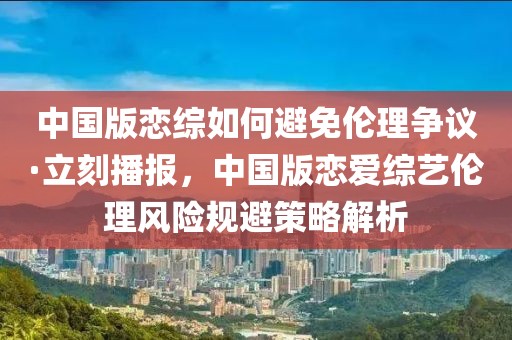 中國版戀綜如何避免倫理爭議·立刻播報，中國版戀愛綜藝倫理風(fēng)險規(guī)避策略解析