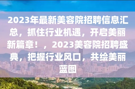 2023年最新美容院招聘信息匯總，抓住行業(yè)機遇，開啟美麗新篇章！，2023美容院招聘盛典，把握行業(yè)風口，共繪美麗藍圖