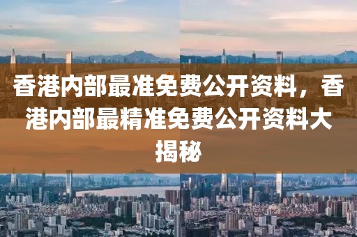 香港內(nèi)部最準(zhǔn)免費(fèi)公開資料，香港內(nèi)部最精準(zhǔn)免費(fèi)公開資料大揭秘