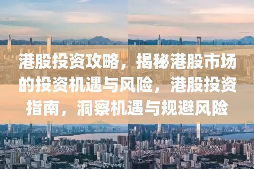 港股投資攻略，揭秘港股市場的投資機遇與風(fēng)險，港股投資指南，洞察機遇與規(guī)避風(fēng)險