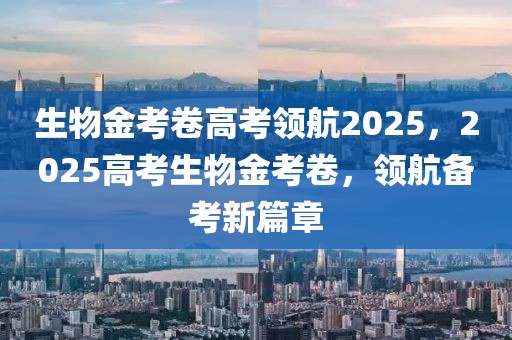 生物金考卷高考領(lǐng)航2025，2025高考生物金考卷，領(lǐng)航備考新篇章