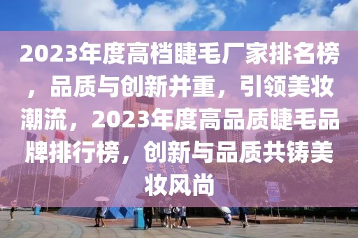 2023年度高檔睫毛廠家排名榜，品質(zhì)與創(chuàng)新并重，引領(lǐng)美妝潮流，2023年度高品質(zhì)睫毛品牌排行榜，創(chuàng)新與品質(zhì)共鑄美妝風(fēng)尚