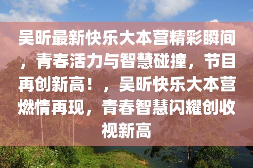 吳昕最新快樂大本營精彩瞬間，青春活力與智慧碰撞，節(jié)目再創(chuàng)新高！，吳昕快樂大本營燃情再現，青春智慧閃耀創(chuàng)收視新高